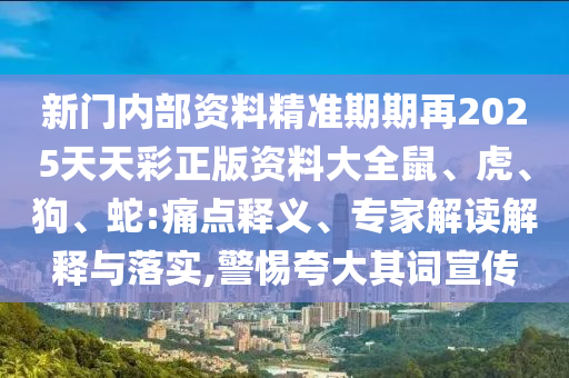 新门内部资料精准期期再2025天天彩正版资料大全鼠、虎、狗、蛇:痛点释义、专家解读解释与落实,警惕夸大其词宣传